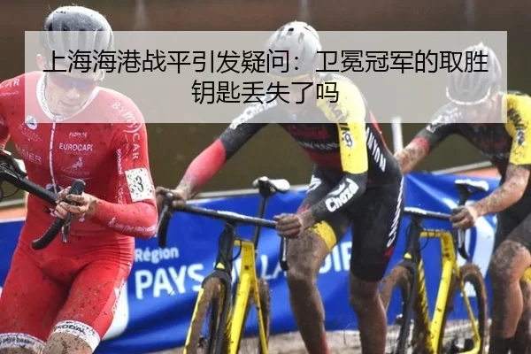 上海海港战平引发疑问：卫冕冠军的取胜钥匙丢失了吗